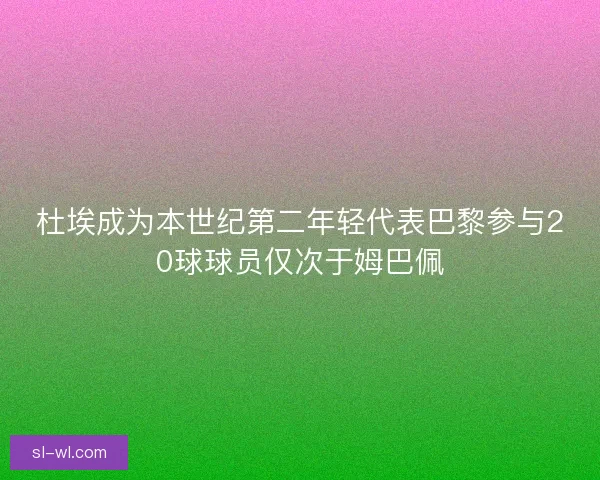 杜埃成为本世纪第二年轻代表巴黎参与20球球员仅次于姆巴佩