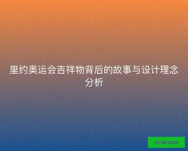 里约奥运会吉祥物背后的故事与设计理念分析