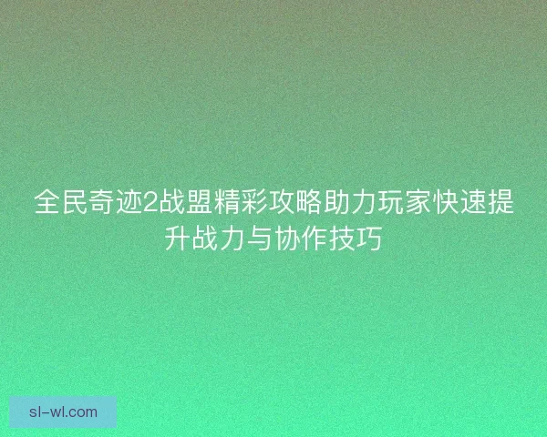 全民奇迹2战盟精彩攻略助力玩家快速提升战力与协作技巧