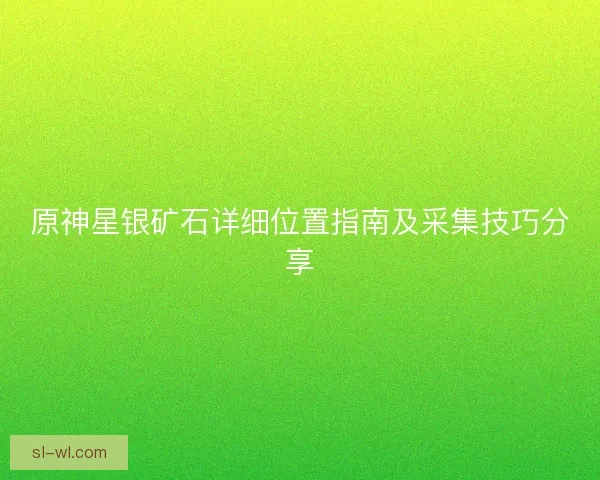 原神星银矿石详细位置指南及采集技巧分享