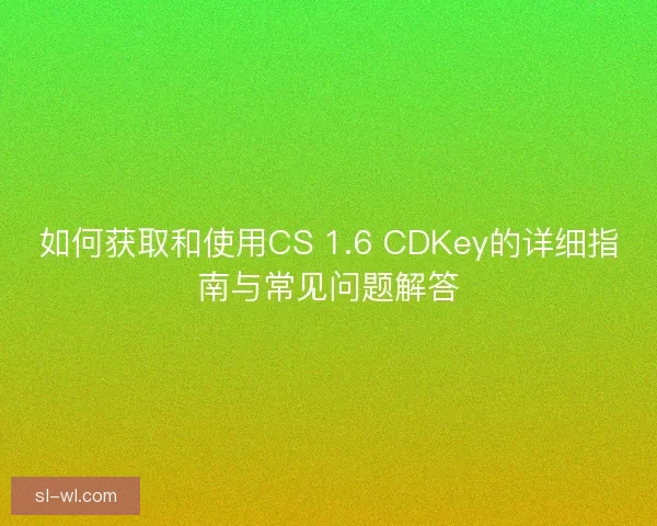 如何获取和使用CS 1.6 CDKey的详细指南与常见问题解答