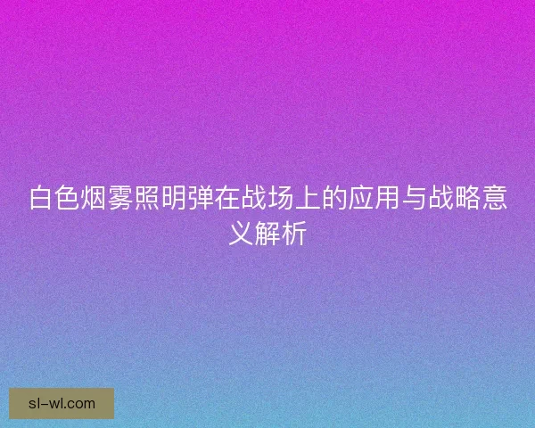 白色烟雾照明弹在战场上的应用与战略意义解析