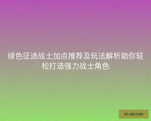 绿色征途战士加点推荐及玩法解析助你轻松打造强力战士角色