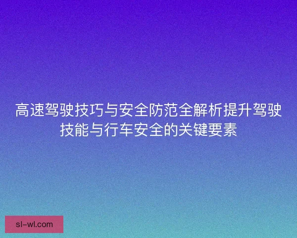 高速驾驶技巧与安全防范全解析提升驾驶技能与行车安全的关键要素