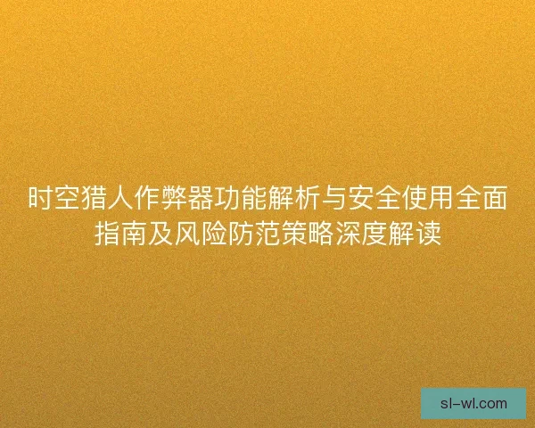 时空猎人作弊器功能解析与安全使用全面指南及风险防范策略深度解读