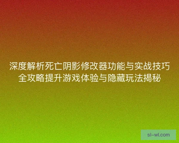 深度解析死亡阴影修改器功能与实战技巧全攻略提升游戏体验与隐藏玩法揭秘