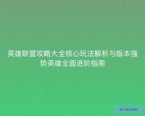 英雄联盟攻略大全核心玩法解析与版本强势英雄全面进阶指南