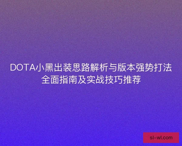 DOTA小黑出装思路解析与版本强势打法全面指南及实战技巧推荐