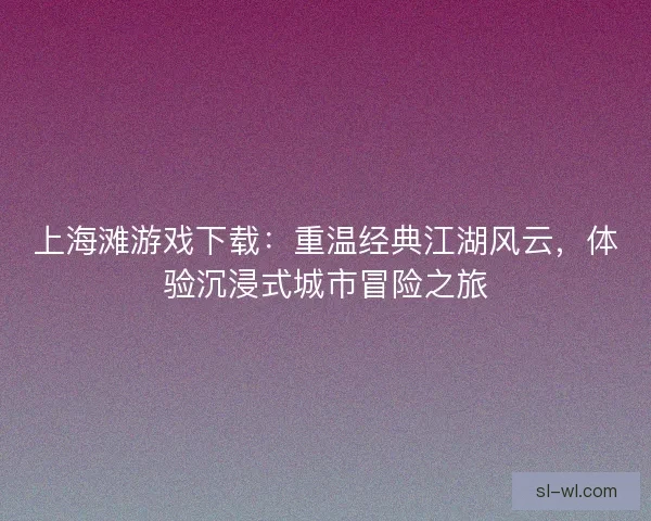 上海滩游戏下载：重温经典江湖风云，体验沉浸式城市冒险之旅