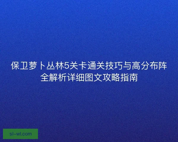 保卫萝卜丛林5关卡通关技巧与高分布阵全解析详细图文攻略指南