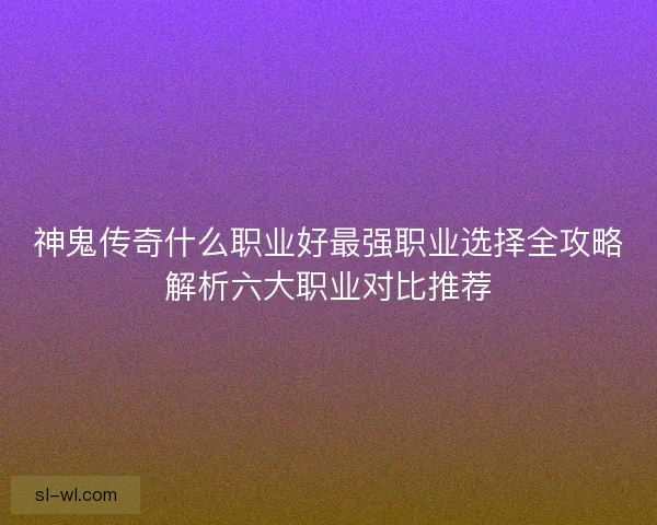 神鬼传奇什么职业好最强职业选择全攻略解析六大职业对比推荐