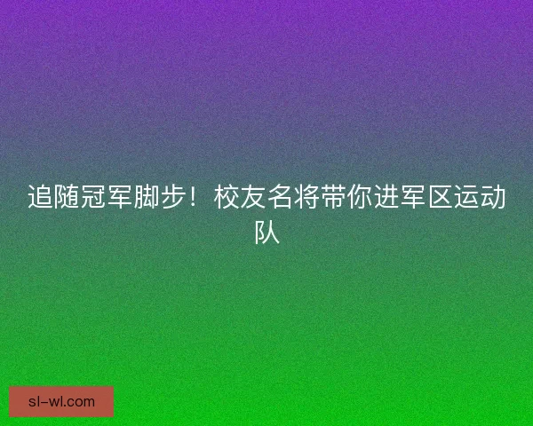 追随冠军脚步!校友名将带你进军区运动队 追随冠军脚步!校友名将带你进军区运动队