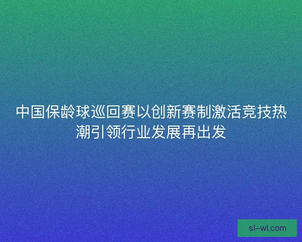 中国保龄球巡回赛以创新赛制激活竞技热潮引领行业发展再出发