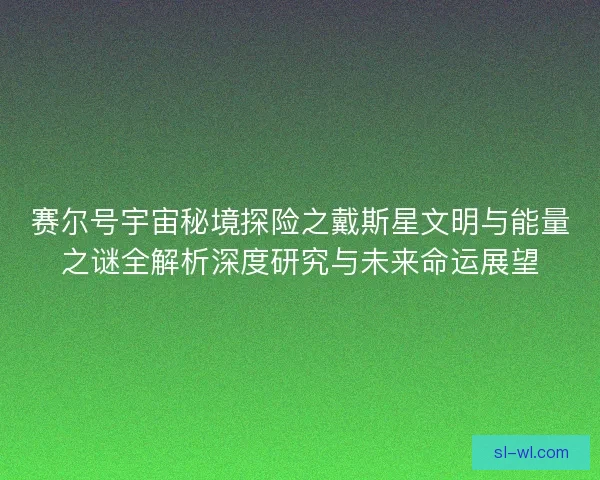 赛尔号宇宙秘境探险之戴斯星文明与能量之谜全解析深度研究与未来命运展望