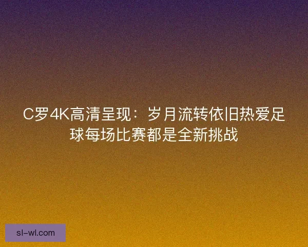 C罗4K高清呈现：岁月流转依旧热爱足球每场比赛都是全新挑战