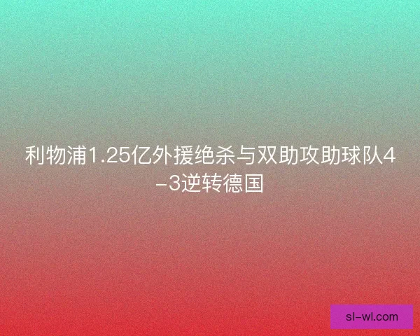 利物浦1.25亿外援绝杀与双助攻助球队4-3逆转德国