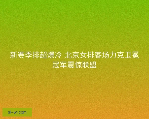 新赛季排超爆冷 北京女排客场力克卫冕冠军震惊联盟
