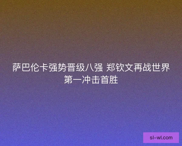 萨巴伦卡强势晋级八强 郑钦文再战世界第一冲击首胜