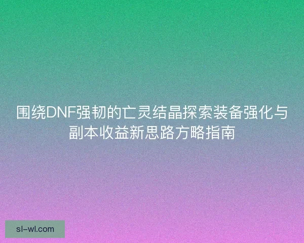 围绕DNF强韧的亡灵结晶探索装备强化与副本收益新思路方略指南
