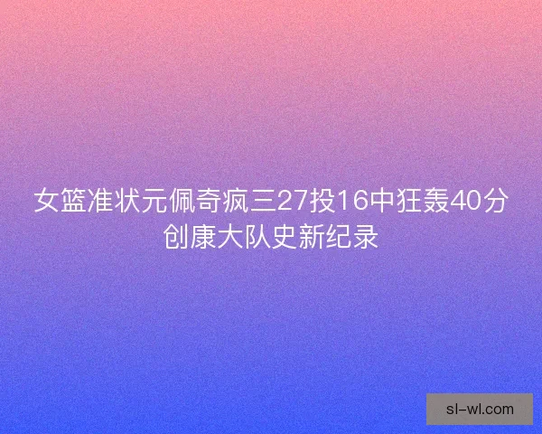 女篮准状元佩奇疯三27投16中狂轰40分创康大队史新纪录