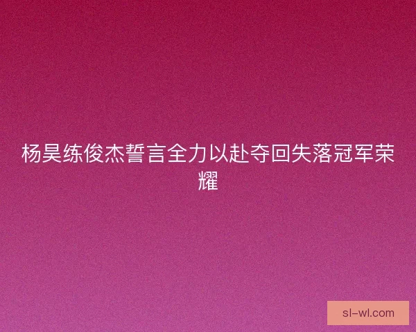 杨昊练俊杰誓言全力以赴夺回失落冠军荣耀