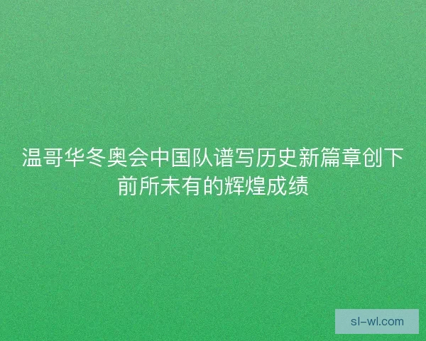 温哥华冬奥会中国队谱写历史新篇章创下前所未有的辉煌成绩