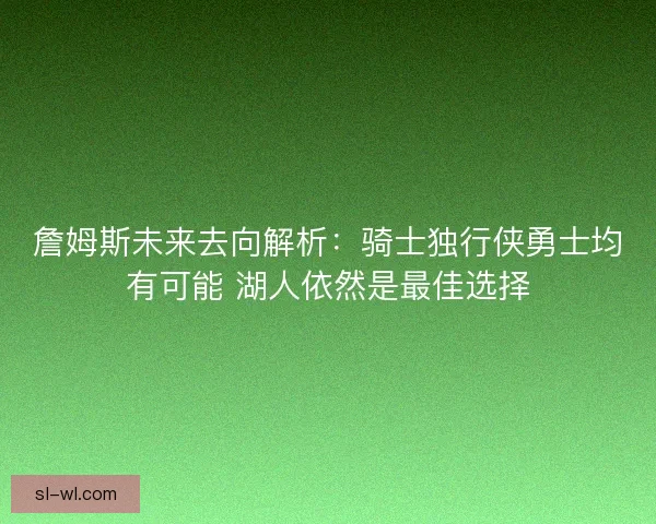 詹姆斯未来去向解析：骑士独行侠勇士均有可能 湖人依然是最佳选择