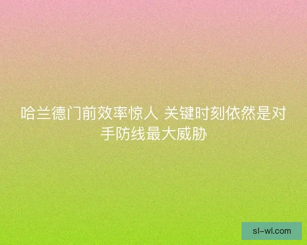 哈兰德门前效率惊人 关键时刻依然是对手防线最大威胁