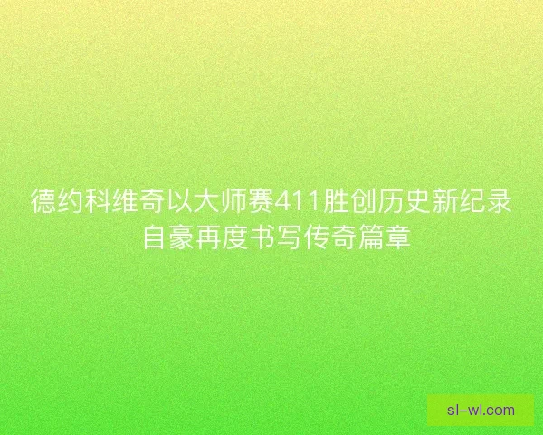 德约科维奇以大师赛411胜创历史新纪录 自豪再度书写传奇篇章