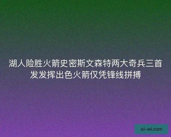 湖人险胜火箭史密斯文森特两大奇兵三首发发挥出色火箭仅凭锋线拼搏