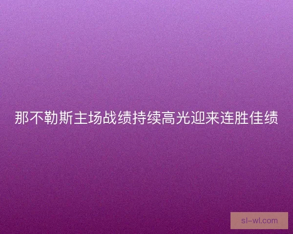 那不勒斯主场战绩持续高光迎来连胜佳绩