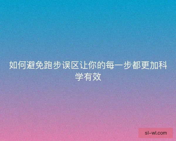 如何避免跑步误区让你的每一步都更加科学有效