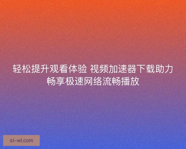 轻松提升观看体验 视频加速器下载助力畅享极速网络流畅播放