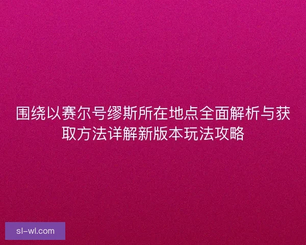 围绕以赛尔号缪斯所在地点全面解析与获取方法详解新版本玩法攻略