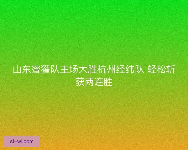山东蜜獾队主场大胜杭州经纬队 轻松斩获两连胜