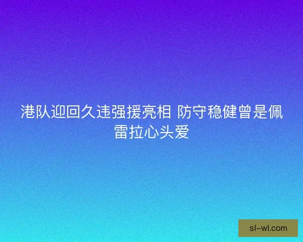 港队迎回久违强援亮相 防守稳健曾是佩雷拉心头爱