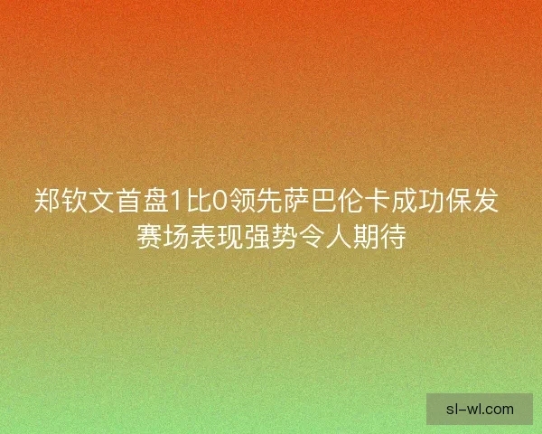 郑钦文首盘1比0领先萨巴伦卡成功保发 赛场表现强势令人期待