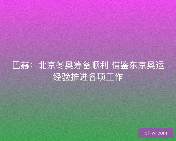 巴赫：北京冬奥筹备顺利 借鉴东京奥运经验推进各项工作