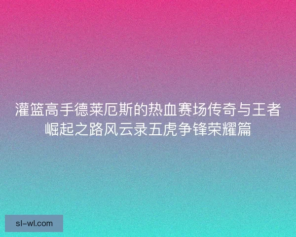灌篮高手德莱厄斯的热血赛场传奇与王者崛起之路风云录五虎争锋荣耀篇