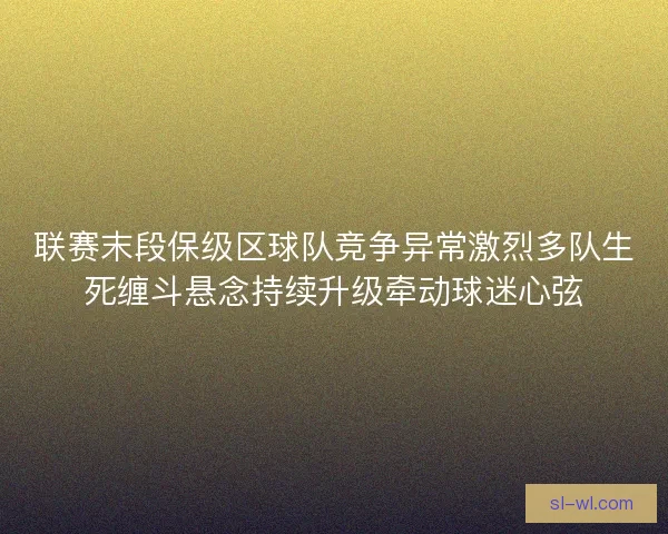 联赛末段保级区球队竞争异常激烈多队生死缠斗悬念持续升级牵动球迷心弦