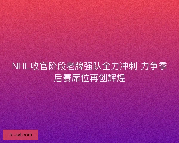 NHL收官阶段老牌强队全力冲刺 力争季后赛席位再创辉煌