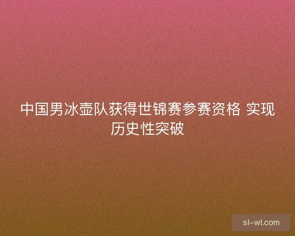 中国男冰壶队获得世锦赛参赛资格 实现历史性突破
