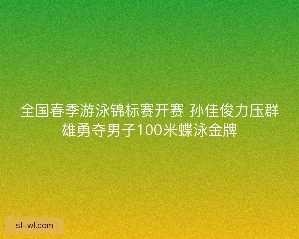 全国春季游泳锦标赛开赛 孙佳俊力压群雄勇夺男子100米蝶泳金牌
