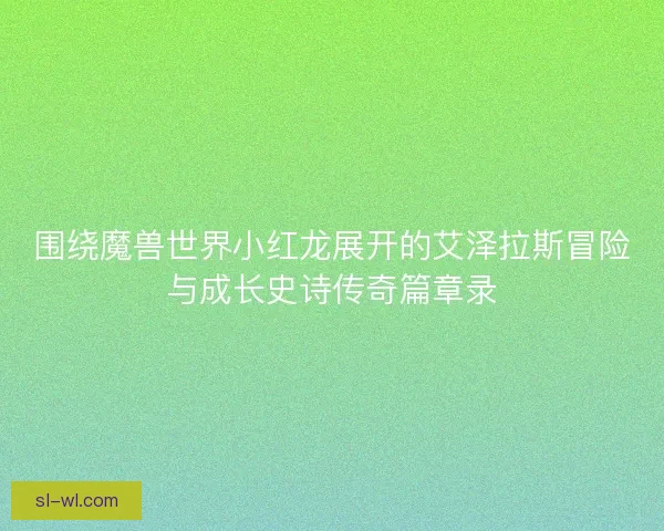 围绕魔兽世界小红龙展开的艾泽拉斯冒险与成长史诗传奇篇章录