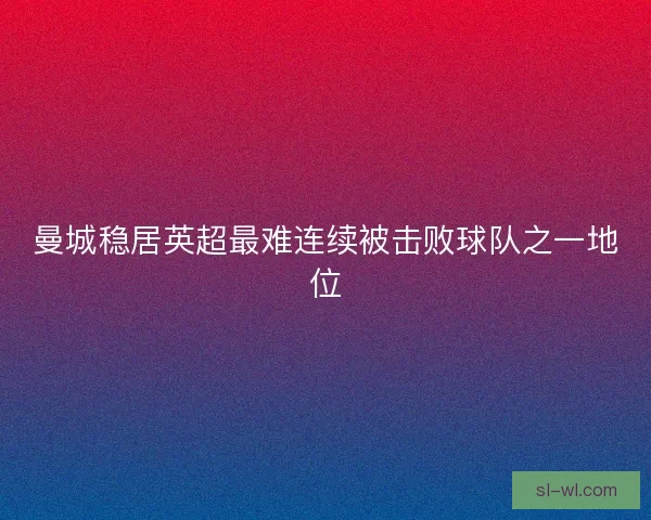 曼城稳居英超最难连续被击败球队之一地位