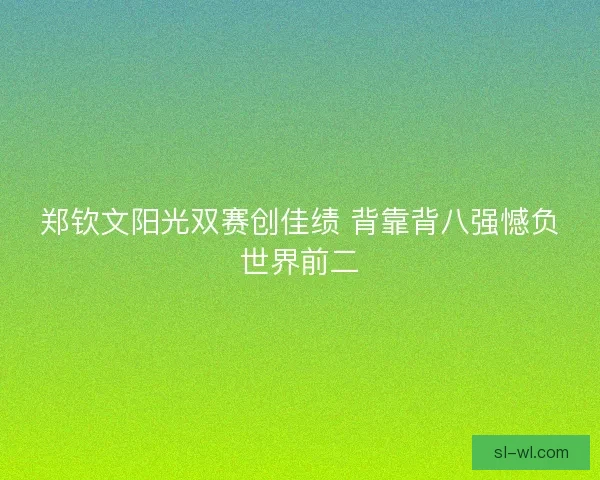 郑钦文阳光双赛创佳绩 背靠背八强憾负世界前二