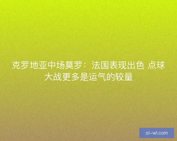 克罗地亚中场莫罗：法国表现出色 点球大战更多是运气的较量
