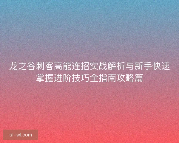 龙之谷刺客高能连招实战解析与新手快速掌握进阶技巧全指南攻略篇