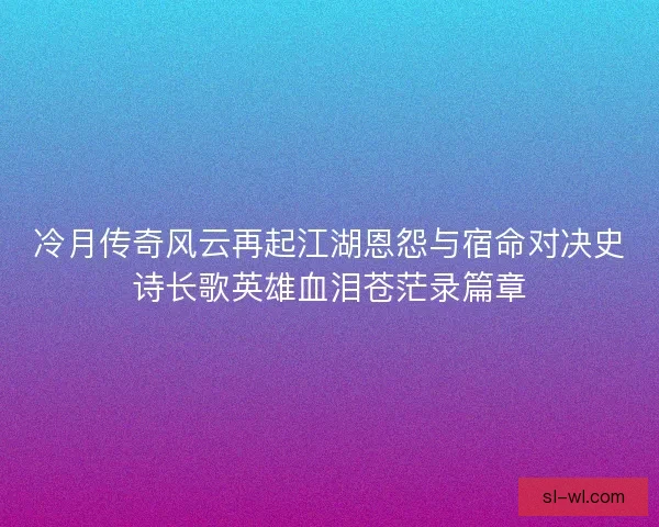 冷月传奇风云再起江湖恩怨与宿命对决史诗长歌英雄血泪苍茫录篇章 冷月传奇风云再起江湖恩怨与宿命对决史诗长歌英雄血泪苍茫录篇章