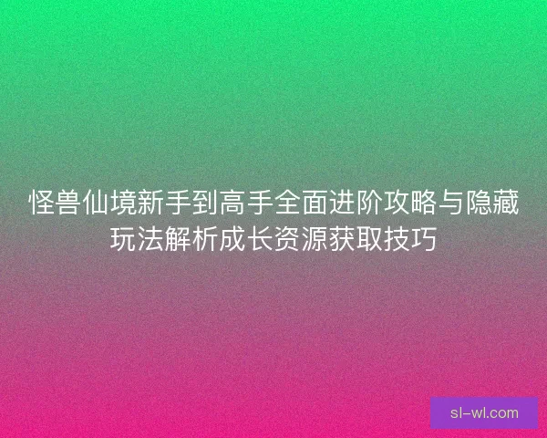 怪兽仙境新手到高手全面进阶攻略与隐藏玩法解析成长资源获取技巧